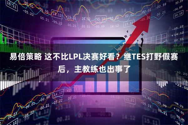 易倍策略 这不比LPL决赛好看？继TES打野假赛后，主教练也出事了