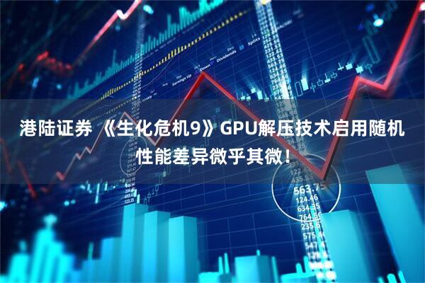 港陆证券 《生化危机9》GPU解压技术启用随机 性能差异微乎其微！