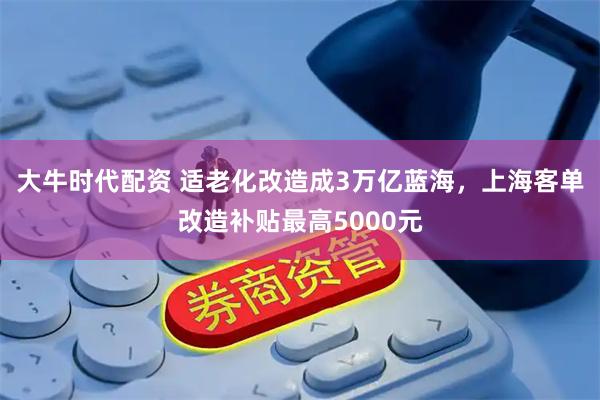 大牛时代配资 适老化改造成3万亿蓝海，上海客单改造补贴最高5000元