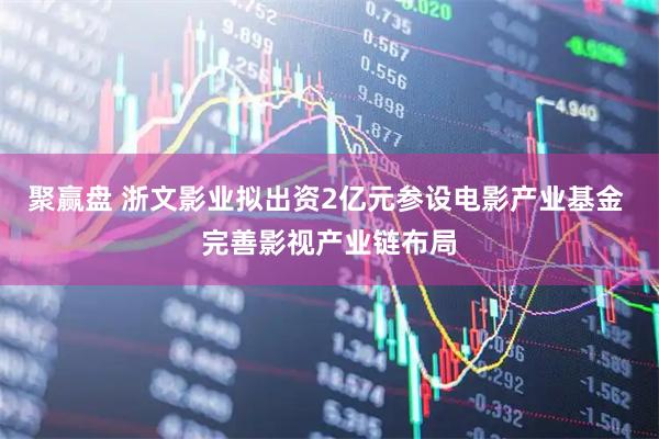 聚赢盘 浙文影业拟出资2亿元参设电影产业基金 完善影视产业链布局